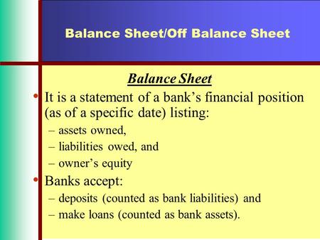 Balance Sheet/Off Balance Sheet Balance Sheet It is a statement of a bank’s financial position (as of a specific date) listing: –assets owned, –liabilities.