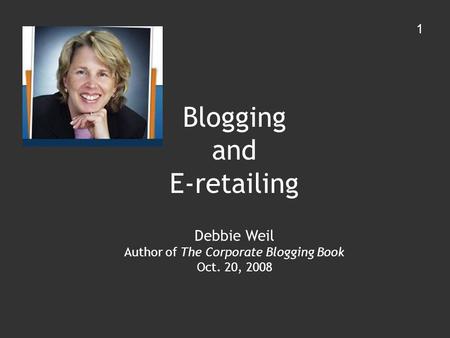 Blogging and E-retailing Debbie Weil Author of The Corporate Blogging Book Oct. 20, 2008 1.