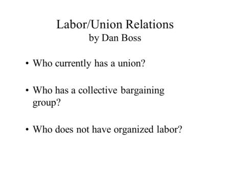 Labor/Union Relations by Dan Boss Who currently has a union? Who has a collective bargaining group? Who does not have organized labor?