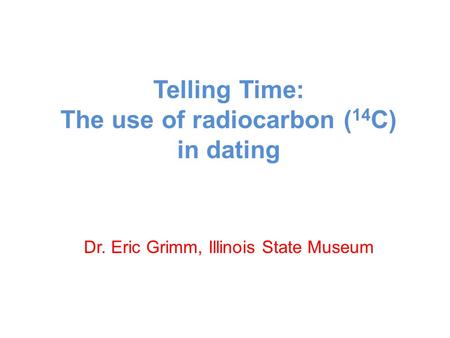 Telling Time: The use of radiocarbon ( 14 C) in dating Dr. Eric Grimm, Illinois State Museum.