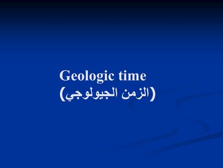 Geologic time ( الزمن الجيولوجي ). Determining geological ages Determining geological ages Relative age dates (التأريخ النسبي) – placing rocks and geologic.