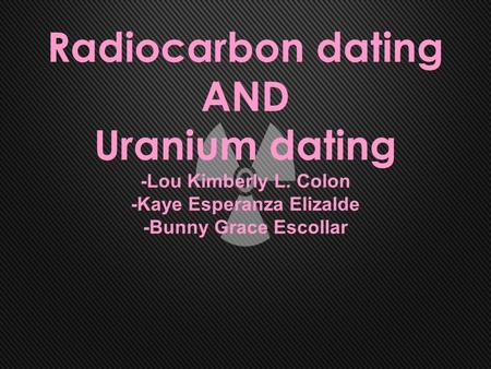 Radiocarbon dating AND Uranium dating -Lou Kimberly L. Colon -Kaye Esperanza Elizalde -Bunny Grace Escollar.