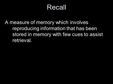 Recall A measure of memory which involves reproducing information that has been stored in memory with few cues to assist retrieval.