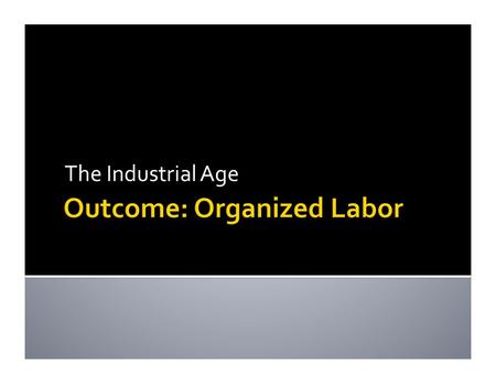 The Industrial Age. 1. Organized Labor: a. Unionism was legalized in 1842 b. Philosophy: a group is more powerful than an individual c. 3 Goals -­‐-­‐-­‐>