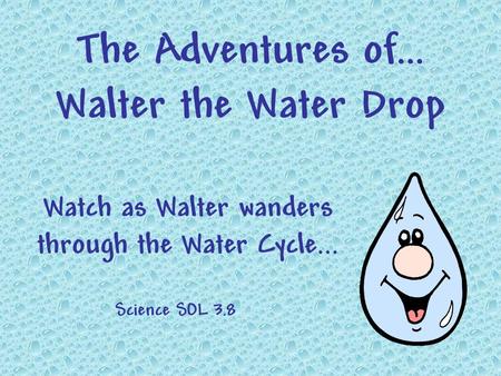 The Adventures of… Walter the Water Drop Watch as Walter wanders through the Water Cycle... Science SOL 3.8.