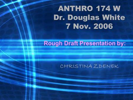 ANTHRO 174 W Dr. Douglas White 7 Nov. 2006 Rough Draft Presentation by: CHRISTINA ZDENEK.