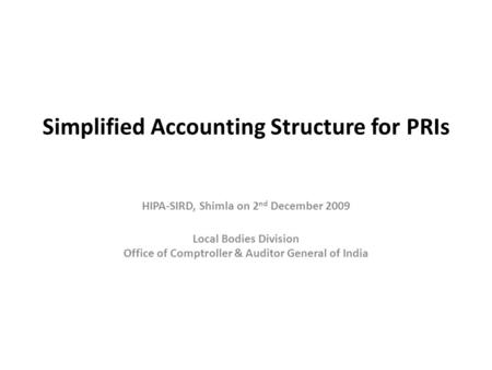 Simplified Accounting Structure for PRIs HIPA-SIRD, Shimla on 2 nd December 2009 Local Bodies Division Office of Comptroller & Auditor General of India.