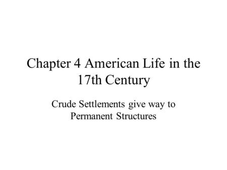 Chapter 4 American Life in the 17th Century Crude Settlements give way to Permanent Structures.