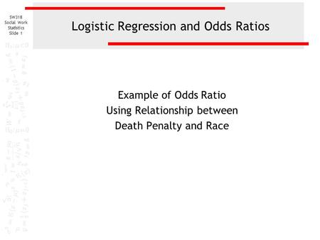 SW318 Social Work Statistics Slide 1 Logistic Regression and Odds Ratios Example of Odds Ratio Using Relationship between Death Penalty and Race.