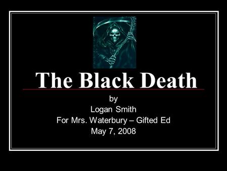 The Black Death by Logan Smith For Mrs. Waterbury – Gifted Ed May 7, 2008.