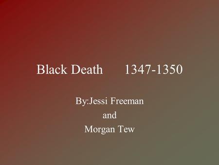 Black Death 1347-1350 By:Jessi Freeman and Morgan Tew.