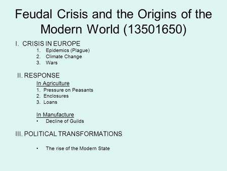 Feudal Crisis and the Origins of the Modern World (13501650) I. CRISIS IN EUROPE 1.Epidemics (Plague) 2.Climate Change 3.Wars II. RESPONSE In Agriculture.