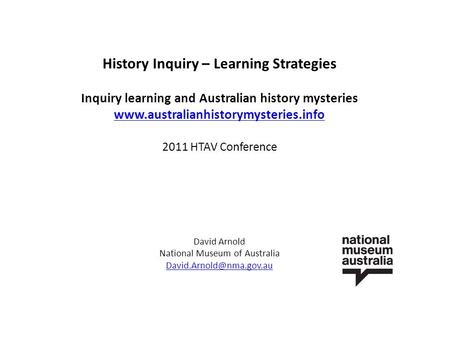 History Inquiry – Learning Strategies Inquiry learning and Australian history mysteries www.australianhistorymysteries.info 2011 HTAV Conference David.