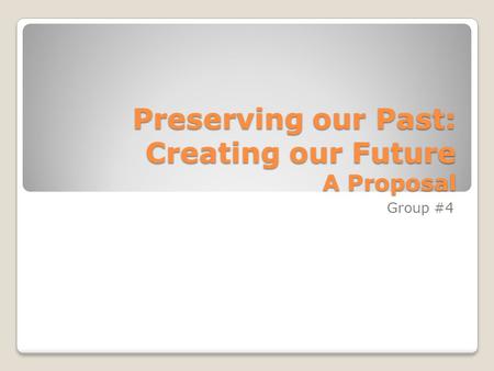 Preserving our Past: Creating our Future A Proposal Group #4.