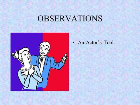 OBSERVATIONS An Actor’s Tool Justification Actors create characters from their observations of people. Actors are researchers.