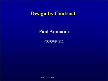 © Paul Ammann, 2008 Design by Contract Paul Ammann CS/SWE 332.