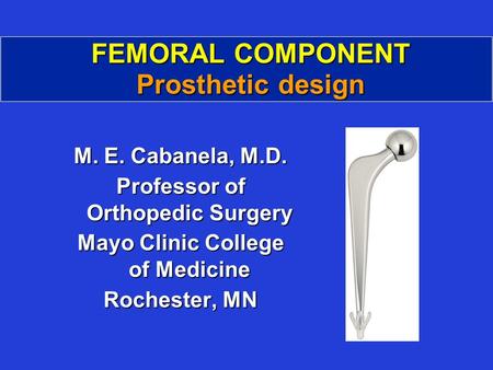 FEMORAL COMPONENT Prosthetic design M. E. Cabanela, M.D. Professor of Orthopedic Surgery Mayo Clinic College of Medicine Rochester, MN.