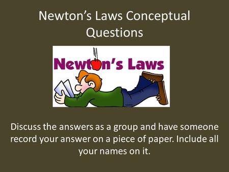 Newton’s Laws Conceptual Questions Discuss the answers as a group and have someone record your answer on a piece of paper. Include all your names on it.