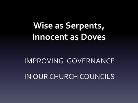 Wise as Serpents, Innocent as Doves IMPROVING GOVERNANCE IN OUR CHURCH COUNCILS.