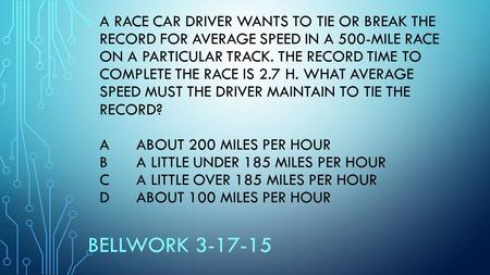 A RACE CAR DRIVER WANTS TO TIE OR BREAK THE RECORD FOR AVERAGE SPEED IN A 500-MILE RACE ON A PARTICULAR TRACK. THE RECORD TIME TO COMPLETE THE RACE IS.