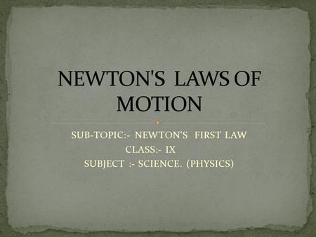 SUB-TOPIC:- NEWTON'S FIRST LAW CLASS:- IX SUBJECT :- SCIENCE. (PHYSICS)