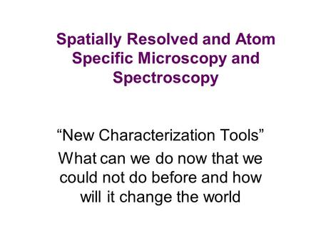 Spatially Resolved and Atom Specific Microscopy and Spectroscopy “New Characterization Tools” What can we do now that we could not do before and how will.