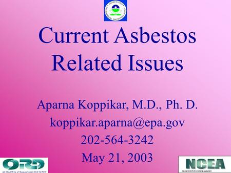 Current Asbestos Related Issues Aparna Koppikar, M.D., Ph. D. 202-564-3242 May 21, 2003 National Center for Environmental Assessment.