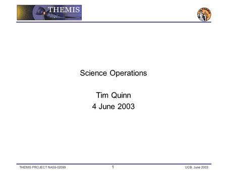 THEMIS PROJECT NAS5-02099 1 UCB, June 2003 Science Operations Tim Quinn 4 June 2003.