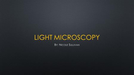 Light Microscopy By: Nicole Sullivan.