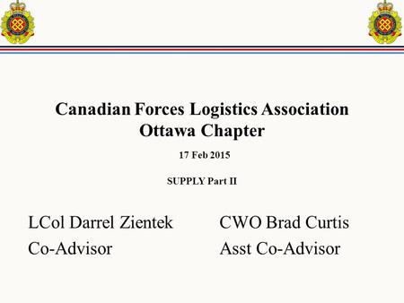 Canadian Forces Logistics Association Ottawa Chapter 17 Feb 2015 SUPPLY Part II LCol Darrel Zientek CWO Brad Curtis Co-Advisor Asst Co-Advisor.