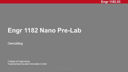 Engr 1182.03 College of Engineering Engineering Education Innovation Center Engr 1182 Nano Pre-Lab Demolding Rev: 20XXMMDD, InitialsPresentation Short.