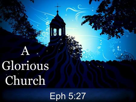 AGloriousChurch Eph 5:27. A Glorious Church The church is glorious!The church is glorious!