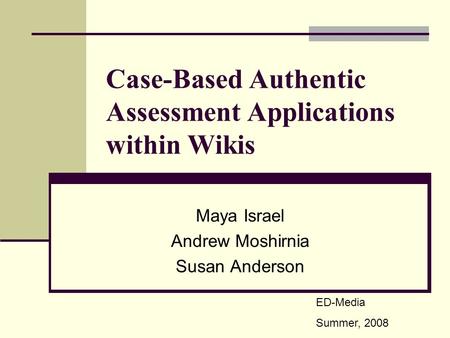 Case-Based Authentic Assessment Applications within Wikis Maya Israel Andrew Moshirnia Susan Anderson ED-Media Summer, 2008.