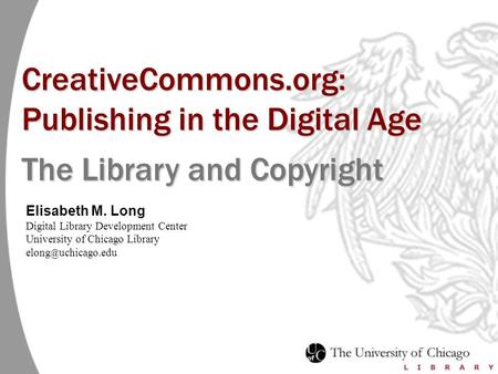 Elisabeth M. Long Digital Library Development Center University of Chicago Library uchicago.edu CreativeCommons.org: Publishing in the Digital.