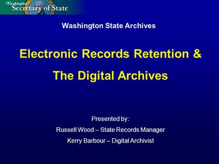 Washington State Archives Presented by: Russell Wood – State Records Manager Kerry Barbour – Digital Archivist Electronic Records Retention & The Digital.