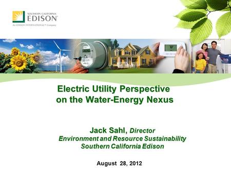 Electric Utility Perspective on the Water-Energy Nexus Jack Sahl, Director Environment and Resource Sustainability Southern California Edison August 28,