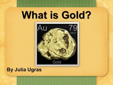 What is Gold? By Julia Ugras. What Are Elements? Definition: An element is a specific type of atom. I will be presenting the atomic structure, history.