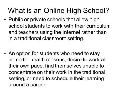 What is an Online High School? Public or private schools that allow high school students to work with their curriculum and teachers using the Internet.