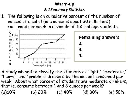 Warm-up 2.4 Summary Statistics 1.The following is an cumulative percent of the number of ounces of alcohol (one ounce is about 30 milliliters) consumed.