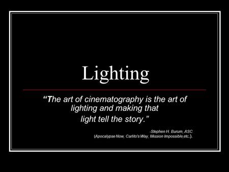 Lighting “The art of cinematography is the art of lighting and making that light tell the story.” -Stephen H. Burum, ASC (Apocalypse Now, Carlito's Way,