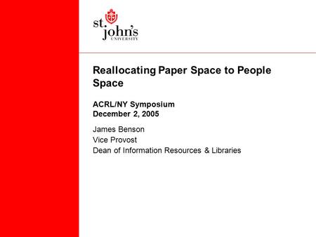 Reallocating Paper Space to People Space ACRL/NY Symposium December 2, 2005 James Benson Vice Provost Dean of Information Resources & Libraries.