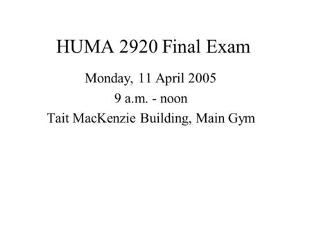 HUMA 2920 Final Exam Monday, 11 April 2005 9 a.m. - noon Tait MacKenzie Building, Main Gym.