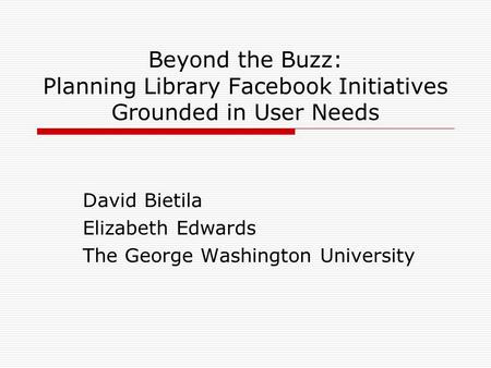 Beyond the Buzz: Planning Library Facebook Initiatives Grounded in User Needs David Bietila Elizabeth Edwards The George Washington University.