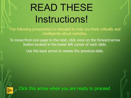 READ THESE Instructions! The following presentation is intended to help you think critically and intelligently about websites. To move from one page to.