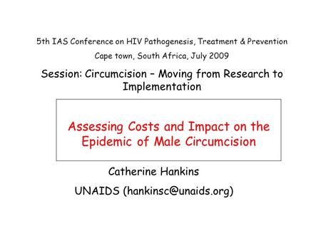 Assessing Costs and Impact on the Epidemic of Male Circumcision Catherine Hankins UNAIDS 5th IAS Conference on HIV Pathogenesis,