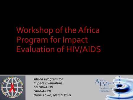 Africa Program for Impact Evaluation on HIV/AIDS (AIM-AIDS) Cape Town, March 2009 Workshop of the Africa Program for Impact Evaluation of HIV/AIDS.