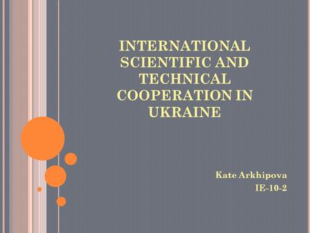 INTERNATIONAL SCIENTIFIC AND TECHNICAL COOPERATION IN UKRAINE Kate Arkhipova IE-10-2.