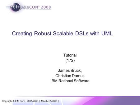 Copyright © IBM Corp., 2007-2008. | March-17-2008 | Creating Robust Scalable DSLs with UML Tutorial (172) James Bruck, Christian Damus IBM Rational Software.