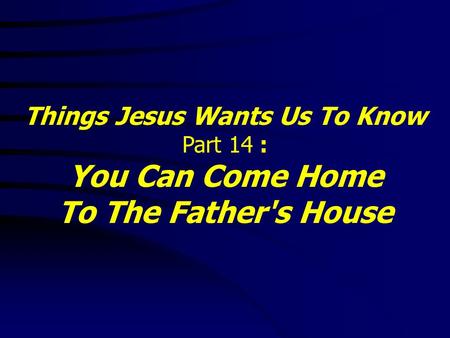 Things Jesus Wants Us To Know Part 14 : You Can Come Home To The Father's House.