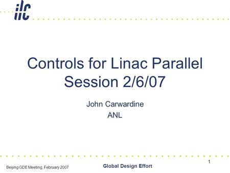 1 Global Design Effort Beijing GDE Meeting, February 2007 Controls for Linac Parallel Session 2/6/07 John Carwardine ANL.